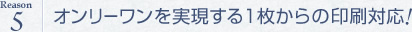 オンリーワンを実現する1枚からの印刷対応!